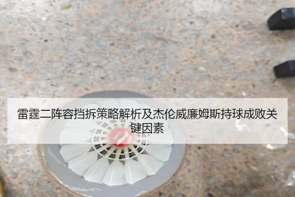 雷霆二阵容挡拆策略解析及杰伦威廉姆斯持球成败关键因素