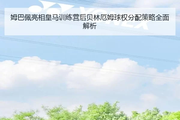姆巴佩亮相皇马训练营后贝林厄姆球权分配策略全面解析