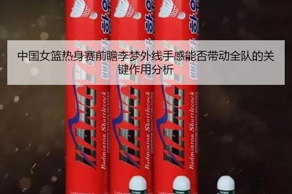 中国女篮热身赛前瞻李梦外线手感能否带动全队的关键作用分析