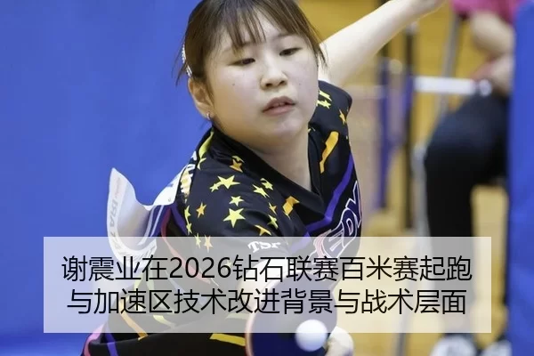 谢震业在2026钻石联赛百米赛起跑与加速区技术改进背景与战术层面